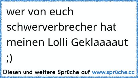 wer von euch schwerverbrecher hat meinen Lolli Geklaaaaut ;)