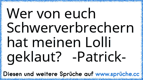 Wer von euch Schwerverbrechern hat meinen Lolli geklaut?   -Patrick-