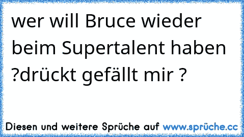 wer will Bruce wieder beim Supertalent haben ?
drückt gefällt mir ?