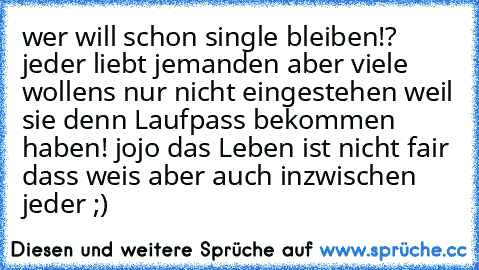 wer will schon single bleiben!? jeder liebt jemanden aber viele wollens nur nicht eingestehen weil sie denn Laufpass bekommen haben! jojo das Leben ist nicht fair dass weis aber auch inzwischen jeder ;)