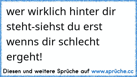 wer wirklich hinter dir steht-siehst du erst wenns dir schlecht ergeht!