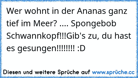 Wer wohnt in der Ananas ganz tief im Meer? .... Spongebob Schwannkopf!!!
Gib's zu, du hast es gesungen!!!!!!!! :D