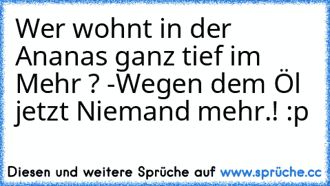 Wer wohnt in der Ananas ganz tief im Mehr ? -
Wegen dem Öl jetzt Niemand mehr.! :p