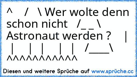 ^
    /   \ Wer wolte denn schon nicht
   /_ _ \ Astronaut werden ?
    | ° |
    | ° |
    | ° |
   /____\
   ^^^^
^^^^^^^