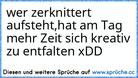 wer zerknittert aufsteht,
hat am Tag mehr Zeit sich kreativ zu entfalten xDD