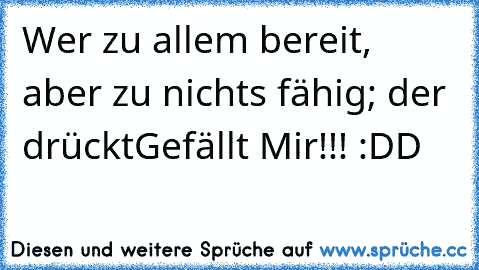 Wer zu allem bereit, aber zu nichts fähig; der drückt
Gefällt Mir!!! :DD