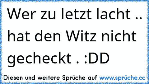 Wer zu letzt lacht .. hat den Witz nicht gecheckt . :DD