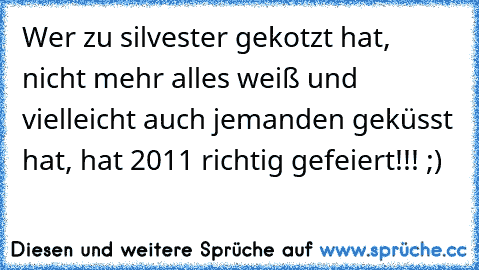 Wer zu silvester gekotzt hat, nicht mehr alles weiß und vielleicht auch jemanden geküsst hat, hat 2011 richtig gefeiert!!! ;)