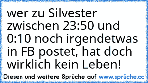 wer zu Silvester zwischen 23:50 und 0:10 noch irgendetwas in FB postet, hat doch wirklich kein Leben!