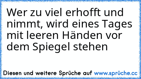 Wer zu viel erhofft und nimmt, wird eines Tages mit leeren Händen vor dem Spiegel stehen