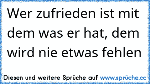 Wer zufrieden ist mit dem was er hat, dem wird nie etwas fehlen