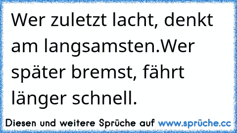 Wer zuletzt lacht, denkt am langsamsten.
Wer später bremst, fährt länger schnell.