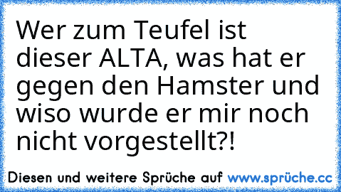 Wer zum Teufel ist dieser ALTA, was hat er gegen den Hamster und wiso wurde er mir noch nicht vorgestellt?!