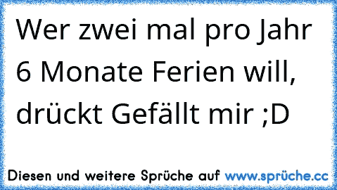 Wer zwei mal pro Jahr 6 Monate Ferien will, drückt Gefällt mir ;D