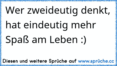 Wer zweideutig denkt, hat eindeutig mehr Spaß am Leben :)