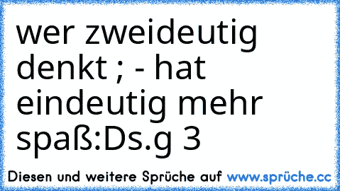 wer zweideutig denkt ; - hat eindeutig mehr spaß
:D
s.g ♥3