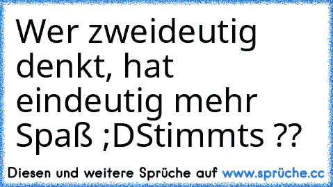 Wer zweideutig denkt, hat eindeutig mehr Spaß ;D
Stimmts ??