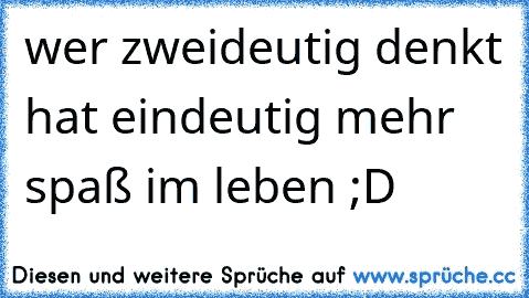 wer zweideutig denkt hat eindeutig mehr spaß im leben ;D