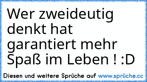 Wer zweideutig denkt hat garantiert mehr Spaß im Leben ! :D