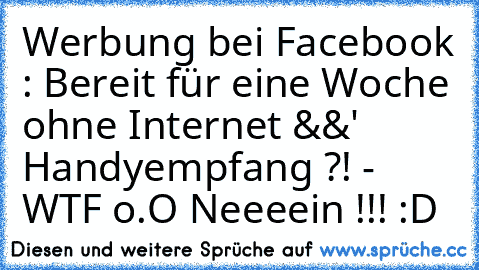 Werbung bei Facebook : 
Bereit für eine Woche ohne Internet &&' Handyempfang ?! 
- WTF o.O Neeeein !!! :D