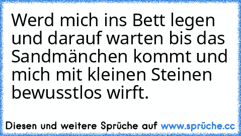 Werd mich ins Bett legen und darauf warten bis das Sandmänchen kommt und mich mit kleinen Steinen bewusstlos wirft.