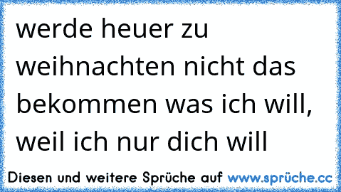 werde heuer zu weihnachten nicht das bekommen was ich will, weil ich nur dich will ♥