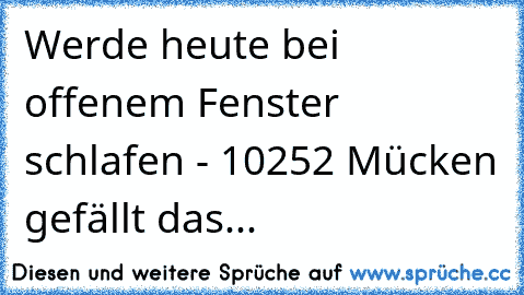 Werde heute bei offenem Fenster schlafen - 10252 Mücken gefällt das...