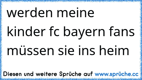 werden meine kinder fc bayern fans müssen sie ins heim