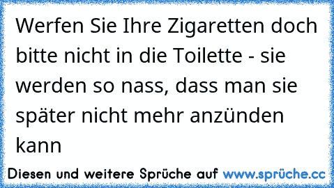 Werfen Sie Ihre Zigaretten doch bitte nicht in die Toilette - sie werden so nass, dass man sie später nicht mehr anzünden kann