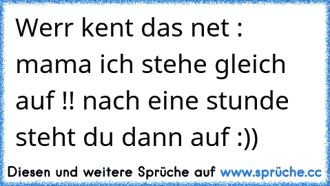 Werr kent das net : mama ich stehe gleich auf !! nach eine stunde steht du dann auf :))