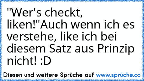 "Wer's checkt, liken!"
Auch wenn ich es verstehe, like ich bei diesem Satz aus Prinzip nicht! :D