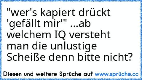 "wer's kapiert drückt 'gefällt mir'" ...
ab welchem IQ versteht man die unlustige Scheiße denn bitte nicht?