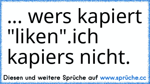 ... wers kapiert "liken".
ich kapiers nicht.