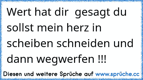 Wert hat dir  gesagt du sollst mein herz in scheiben schneiden und dann wegwerfen !!!