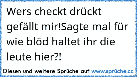 Wer´s checkt drückt gefällt mir!
Sagte mal für wie blöd haltet ihr die leute hier?!