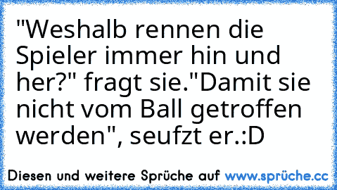 "Weshalb rennen die Spieler immer hin und her?" fragt sie.
"Damit sie nicht vom Ball getroffen werden", seufzt er.
:D