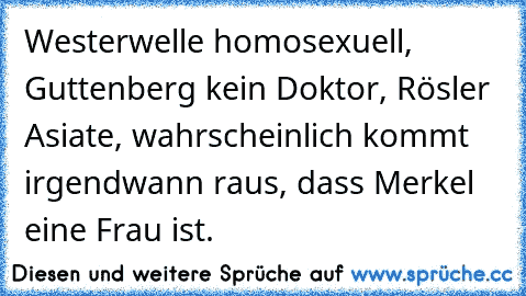 Westerwelle homosexuell, Guttenberg kein Doktor, Rösler Asiate, wahrscheinlich kommt irgendwann raus, dass Merkel eine Frau ist.