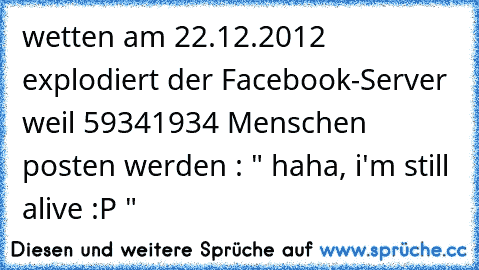 wetten am 22.12.2012 explodiert der Facebook-Server weil 59341934 Menschen posten werden : " haha, i'm still alive :P "