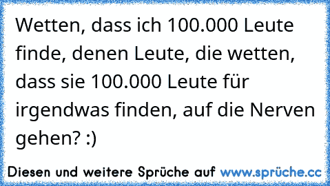 Wetten, dass ich 100.000 Leute finde, denen Leute, die wetten, dass sie 100.000 Leute für irgendwas finden, auf die Nerven gehen? :)