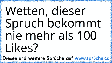 Wetten, dieser Spruch bekommt nie mehr als 100 Likes?