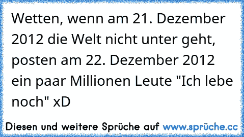 Wetten, wenn am 21. Dezember 2012 die Welt nicht unter geht, posten am 22. Dezember 2012 ein paar Millionen Leute "Ich lebe noch" xD