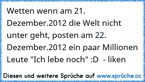 Wetten wenn am 21. Dezember.2012 die Welt nicht unter geht, posten am 22. Dezember.2012 ein paar Millionen Leute "Ich lebe noch" :D  - liken ♥