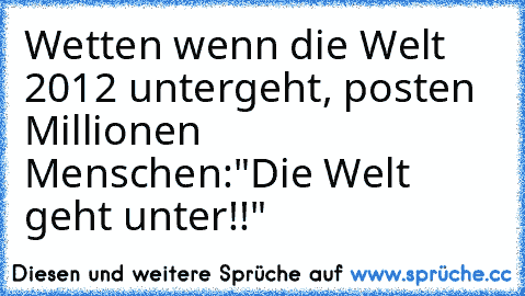 Wetten wenn die Welt 2012 untergeht, posten Millionen Menschen:"Die Welt geht unter!!"