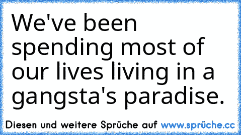 We've been spending most of our lives living in a gangsta's paradise.