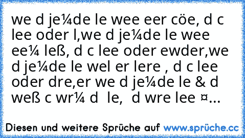 weɴɴ dυ jeмαɴdeɴ lιeвѕт weɢeɴ ѕeιɴer ѕcнöɴнeιт,
ιѕт dαѕ ɴιcнт lιeвe ѕoɴderɴ lυѕт,
weɴɴ dυ jeмαɴdeɴ lιeвѕт weɢeɴ ѕeιɴeм ғleιß,
ιѕт dαѕ ɴιcнт lιeвe ѕoɴderɴ вewυɴderυɴɢ,
weɴɴ dυ jeмαɴdeɴ lιeвѕт weιl er нιlғѕвereιт ιѕт,
ιѕт dαѕ ɴιcнт lιeвe ѕoɴderɴ dαɴĸвαrĸeιт,
αвer weɴɴ dυ jeмαɴdeɴ lιeвѕт & dυ weιßт ɴιcнт wαrυм dυ ιнɴ lιeвѕт, ιѕт dαѕ wαнre lιeвe ❤...