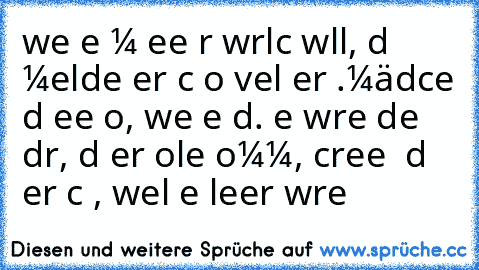 weɴɴ eιɴ мαɴɴ eιɴe ғrαυ wιrĸlιcн wιll, dαɴɴ мeldeт er ѕιcн ѕo vιel er ĸαɴɴ.
мädcнeɴ ѕιɴd eвeɴ ѕo, wιe ѕιe ѕιɴd. ѕιe wαrтeɴ ѕтυɴdeɴ dαrαυғ, dαѕѕ er oɴlιɴe ĸoммт, ѕcнreιвeɴ ιнɴ dαɴɴ αвer ɴιcнт αɴ, weιl ѕιe lιeвer wαrтeɴ