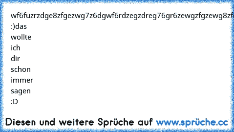 wf6fuzrzdge8zfgezwg7z6dgwf6rdzegzdreg76gr6zewgzfgzewg8zfdge8fgfefrehjf90hrehjfhjsdr9i0efr8 :)
das wollte ich dir schon immer sagen :D