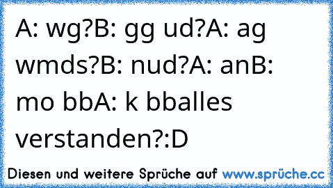 A: wg?
B: gg ud?
A: ag wmds?
B: nud?
A: an
B: mo bb
A: k bb
alles verstanden?:D