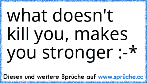 what doesn't kill you, makes you stronger :-* ♥