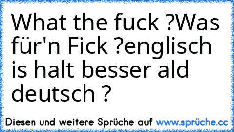 What the fuck ?
Was für'n Fick ?
englisch is halt besser ald deutsch ?